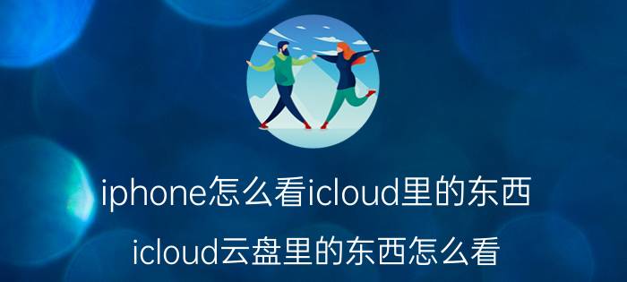 iphone怎么看icloud里的东西 icloud云盘里的东西怎么看？